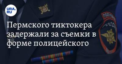 Пермского тиктокера задержали за съемки в форме полицейского - ura.news - Ленинградская обл. - Санкт-Петербург