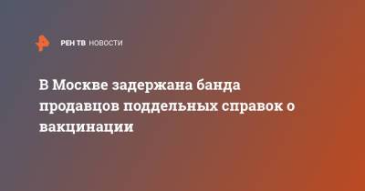 В Москве задержана банда продавцов поддельных справок о вакцинации - ren.tv - Москва