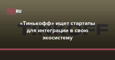 «Тинькофф» ищет стартапы для интеграции в свою экосистему - rb.ru - Россия