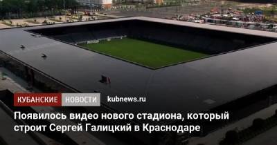 Сергей Галицкий - Появилось видео нового стадиона, который строит Сергей Галицкий в Краснодаре - kubnews.ru - Краснодарский край - Краснодар - Строительство