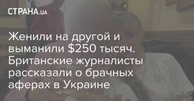 Женили на другой и выманили $250 тысяч. Британские журналисты рассказали о брачных аферах в Украине - strana.ua - Одесса - Ввс