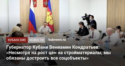 Вениамин Кондратьев - Андрей Алексеенко - Губернатор Кубани Вениамин Кондратьев: «Несмотря на рост цен на стройматериалы, мы обязаны достроить все соцобъекты» - kubnews.ru - Краснодарский край - Строительство