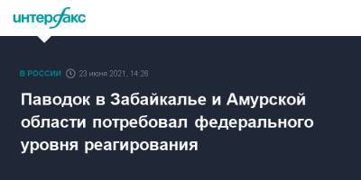Паводок в Забайкалье и Амурской области потребовал федерального уровня реагирования - interfax.ru - Москва - Амурская обл. - Забайкальский край