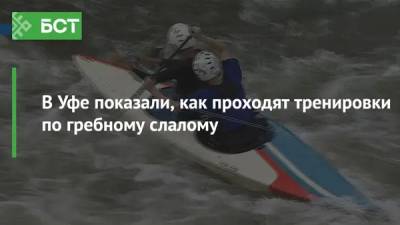 В Уфе показали, как проходят тренировки по гребному слалому - bash.news - Уфа - район Илишевский