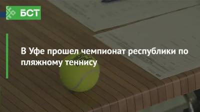 В Уфе прошел чемпионат республики по пляжному теннису - bash.news - Уфа