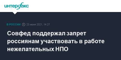 Совфед поддержал запрет россиянам участвовать в работе нежелательных НПО - interfax.ru - Москва