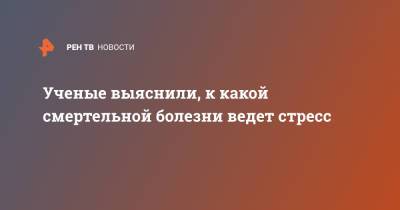 Ученые выяснили, к какой смертельной болезни ведет стресс - ren.tv