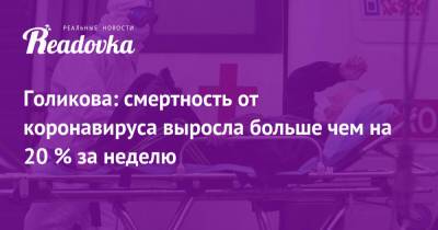 Татьяна Голикова - Голикова: смертность от коронавируса выросла больше чем на 20 % за неделю - readovka.ru - Москва - Санкт-Петербург