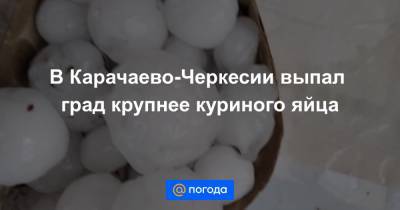 В Карачаево-Черкесии выпал град крупнее куриного яйца - news.mail.ru - респ. Карачаево-Черкесия