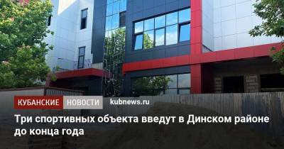 Александр Власов - Три спортивных объекта введут в Динском районе до конца года - kubnews.ru - Краснодарский край - район Динский