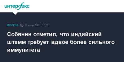 Сергей Собянин - Собянин отметил, что индийский штамм требует вдвое более сильного иммунитета - interfax.ru - Москва