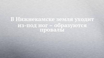 В Нижнекамске земля уходит из-под ног – образуются провалы - chelny-izvest.ru - Нижнекамск