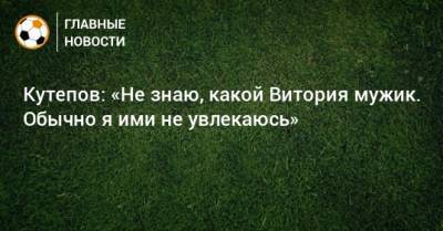 Илья Кутепов - Кутепов: «Не знаю, какой Витория мужик. Обычно я ими не увлекаюсь» - bombardir.ru