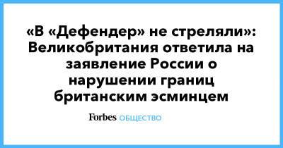 «В «Дефендер» не стреляли»: Великобритания ответила на заявление России о нарушении границ британским эсминцем - forbes.ru - Москва - Россия - Украина - Англия - Великобритания