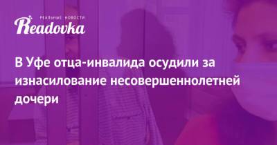 В Уфе отца-инвалида осудили за изнасилование несовершеннолетней дочери - readovka.ru - Башкирия - Уфа - Того