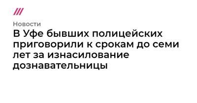 В Уфе бывших полицейских приговорили к срокам до семи лет за изнасилование дознавательницы - tvrain.ru - Уфа
