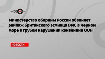 Министерство обороны России обвиняет экипаж британского эсминца ВМС в Черном море в грубом нарушении конвенции ООН - echo.msk.ru - Москва - Крым - Англия - Лондон