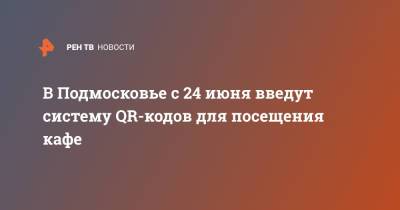 Андрей Воробьев - В Подмосковье с 24 июня введут систему QR-кодов для посещения кафе - ren.tv - Россия - Московская обл. - Московская область