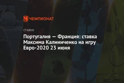 Максим Калиниченко - Португалия - Португалия — Франция: ставка Максима Калиниченко на игру Евро-2020 23 июня - championat.com - Португалия