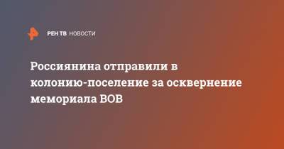 Россиянина отправили в колонию-поселение за осквернение мемориала ВОВ - ren.tv - Воронеж - Новороссийск