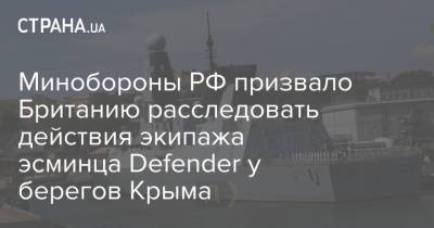Минобороны РФ призвало Британию расследовать действия экипажа эсминца Defender у берегов Крыма - strana.ua - Крым - Англия - Великобритания