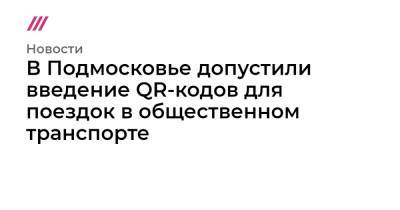 В Подмосковье допустили введение QR-кодов для поездок в общественном транспорте - tvrain.ru - Москва - Московская обл.