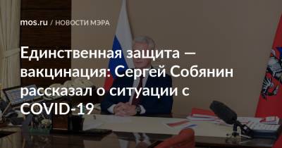 Владимир Путин - Сергей Собянин - Единственная защита — вакцинация: Сергей Собянин рассказал о ситуации с COVID-19 - mos.ru - Москва