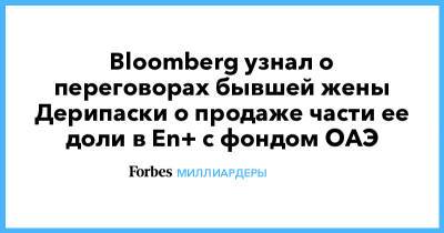 Олег Дерипаска - Bloomberg узнал о переговорах бывшей жены Дерипаски о продаже части ее доли в En+ с фондом ОАЭ - forbes.ru - Эмираты - Абу-Даби