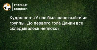 Федор Кудряшов - Кудряшов: «У нас был шанс выйти из группы. До первого гола Дании все складывалось неплохо» - bombardir.ru - Болгария - Дания - Копенгаген