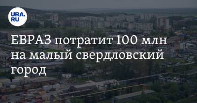 Евгений Куйвашев - ЕВРАЗ потратит 100 млн на малый свердловский город - ura.news - Свердловская обл.