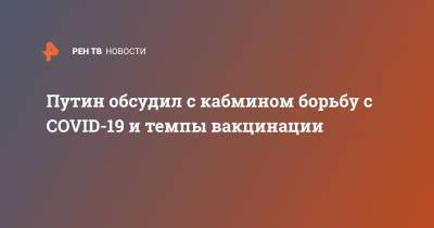 Владимир Путин - Путин обсудил с кабмином борьбу с COVID-19 и темпы вакцинации - ren.tv