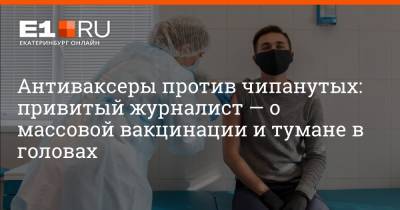 Антиваксеры против чипанутых: привитый журналист — о массовой вакцинации и тумане в головах - e1.ru - Екатеринбург