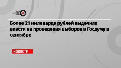 Более 21 миллиарда рублей выделили власти на проведения выборов в Госдуму в сентябре - echo.msk.ru