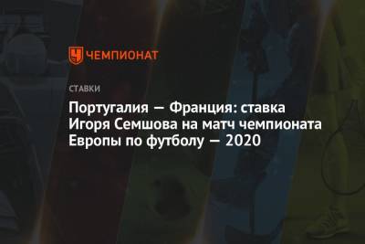 Игорь Семшов - Португалия - Португалия — Франция: ставка Игоря Семшова на матч чемпионата Европы по футболу — 2020 - championat.com - Португалия