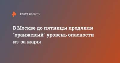 В Москве до пятницы продлили "оранжевый" уровень опасности из-за жары - ren.tv - Москва - Московская обл.