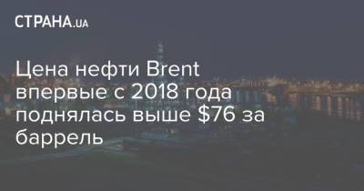 Цена нефти Brent впервые с 2018 года поднялась выше $76 за баррель - strana.ua - Киев - Лондон