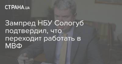 Дмитрий Сологуб - Зампред НБУ Сологуб подтвердил, что переходит работать в МВФ - strana.ua - Вашингтон