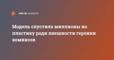 Модель спустила миллионы на пластику ради внешности героини комиксов - ren.tv - Лондон