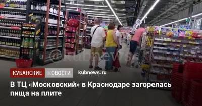 В ТЦ «Московский» в Краснодаре загорелась пища на плите - kubnews.ru - Краснодарский край - Краснодар