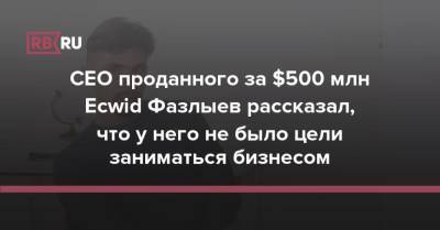CEO проданного за $500 млн Ecwid Фазлыев рассказал, что у него не было цели заниматься бизнесом - rb.ru - Россия
