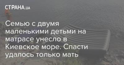 Семью с двумя маленькими детьми на матрасе унесло в Киевское море. Спасти удалось только мать - strana.ua - Киев
