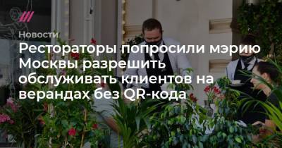 Рестораторы попросили мэрию Москвы разрешить обслуживать клиентов на верандах без QR-кода - tvrain.ru - Москва - Москва