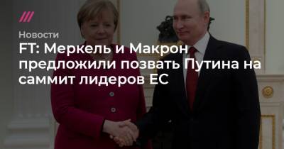 Марио Драги - Энтони Блинкен - FT: Меркель и Макрон предложили позвать Путина на саммит лидеров ЕС - tvrain.ru - Берлин - Брюссель - Женева