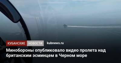 Минобороны опубликовало видео пролета над британским эсминцем в Черном море - kubnews.ru - Минобороны - Черное Море