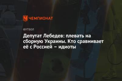 Игорь Лебедев - Депутат Лебедев: плевать на сборную Украины. Кто сравнивает её с Россией – идиоты - championat.com - Македония