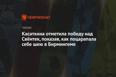 Дарья Касаткина - Касаткина отметила победу над Свёнтек, показав, как поцарапала себе шею в Бирмингеме - championat.com - Англия