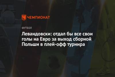 Роберт Левандовски - На Евро - Левандовски: отдал бы все свои голы на Евро за выход сборной Польши в плей-офф турнира - championat.com - Швеция