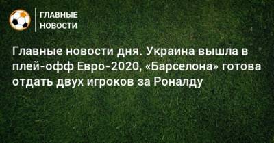 Главные новости дня. Украина вышла в плей-офф Евро-2020, «Барселона» готова отдать двух игроков за Роналду - bombardir.ru - Испания - Словакия
