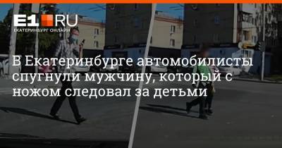 В Екатеринбурге автомобилисты спугнули мужчину, который с ножом следовал за детьми - e1.ru - Екатеринбург