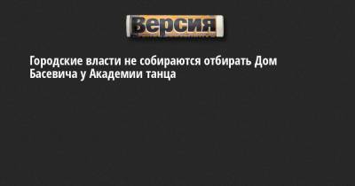 Александр Беглов - Борис Эйфман - Борис Вишневский - Городские власти не собираются отбирать Дом Басевича у Академии танца - neva.versia.ru - Санкт-Петербург